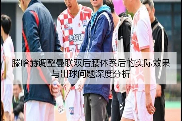 滕哈赫调整曼联双后腰体系后的实际效果与出球问题深度分析