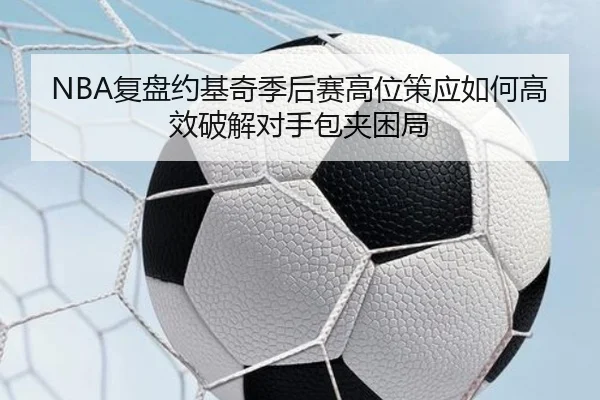 NBA复盘约基奇季后赛高位策应如何高效破解对手包夹困局