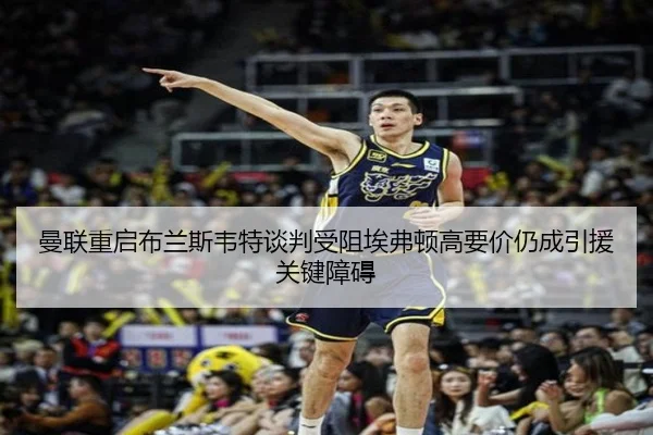 曼联重启布兰斯韦特谈判受阻埃弗顿高要价仍成引援关键障碍