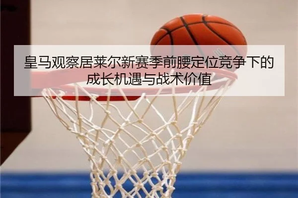 皇马观察居莱尔新赛季前腰定位竞争下的成长机遇与战术价值