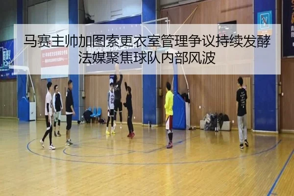 马赛主帅加图索更衣室管理争议持续发酵法媒聚焦球队内部风波