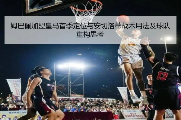姆巴佩加盟皇马首季定位与安切洛蒂战术用法及球队重构思考