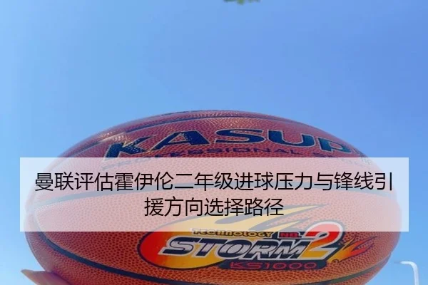 曼联评估霍伊伦二年级进球压力与锋线引援方向选择路径