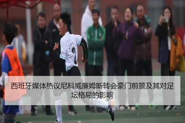 西班牙媒体热议尼科威廉姆斯转会豪门前景及其对足坛格局的影响