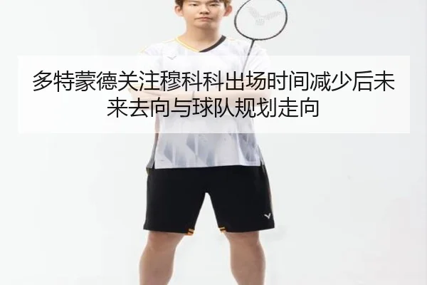 多特蒙德关注穆科科出场时间减少后未来去向与球队规划走向