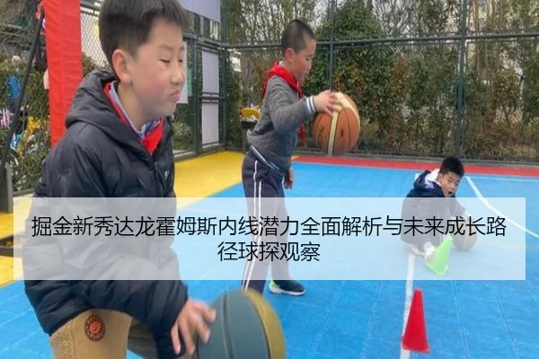 掘金新秀达龙霍姆斯内线潜力全面解析与未来成长路径球探观察