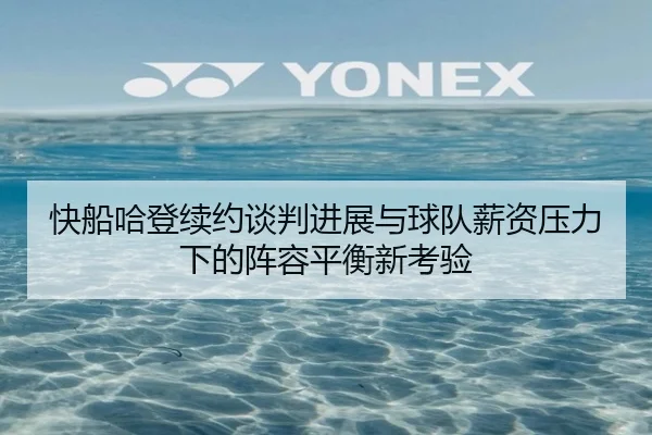 快船哈登续约谈判进展与球队薪资压力下的阵容平衡新考验