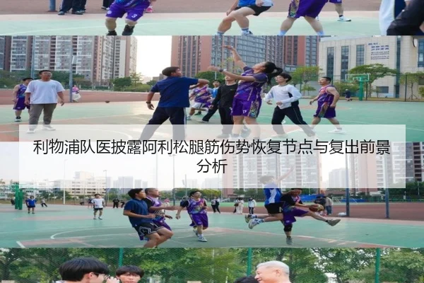 利物浦队医披露阿利松腿筋伤势恢复节点与复出前景分析