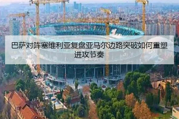 巴萨对阵塞维利亚复盘亚马尔边路突破如何重塑进攻节奏