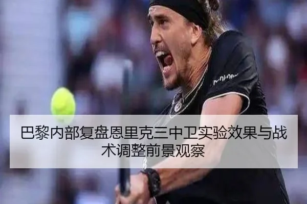 巴黎内部复盘恩里克三中卫实验效果与战术调整前景观察