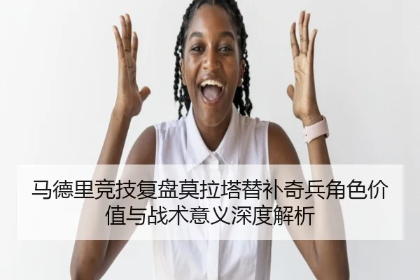 马德里竞技复盘莫拉塔替补奇兵角色价值与战术意义深度解析
