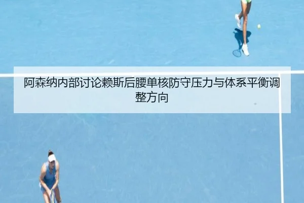 阿森纳内部讨论赖斯后腰单核防守压力与体系平衡调整方向