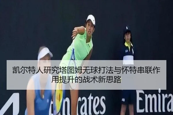 凯尔特人研究塔图姆无球打法与怀特串联作用提升的战术新思路