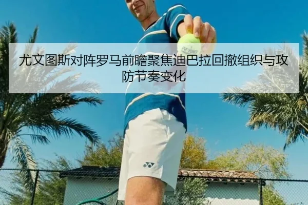 尤文图斯对阵罗马前瞻聚焦迪巴拉回撤组织与攻防节奏变化