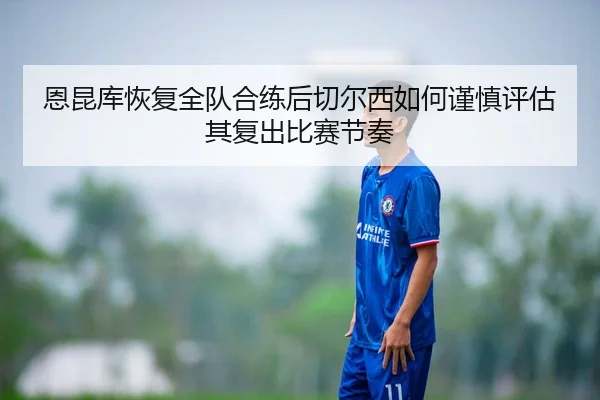 恩昆库恢复全队合练后切尔西如何谨慎评估其复出比赛节奏