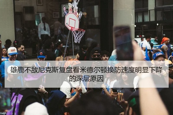 雄鹿不敌尼克斯复盘看米德尔顿换防速度明显下降的深层原因