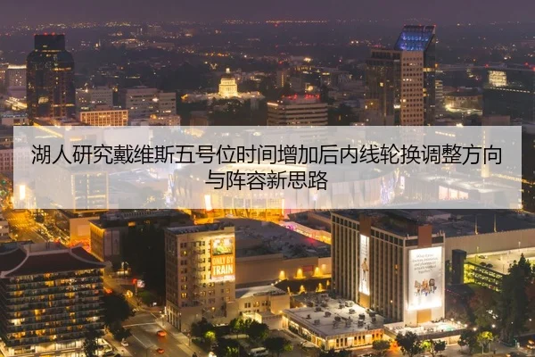 湖人研究戴维斯五号位时间增加后内线轮换调整方向与阵容新思路