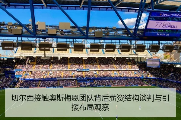 切尔西接触奥斯梅恩团队背后薪资结构谈判与引援布局观察
