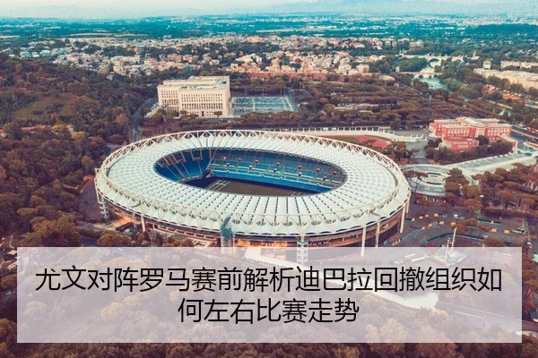 尤文对阵罗马赛前解析迪巴拉回撤组织如何左右比赛走势
