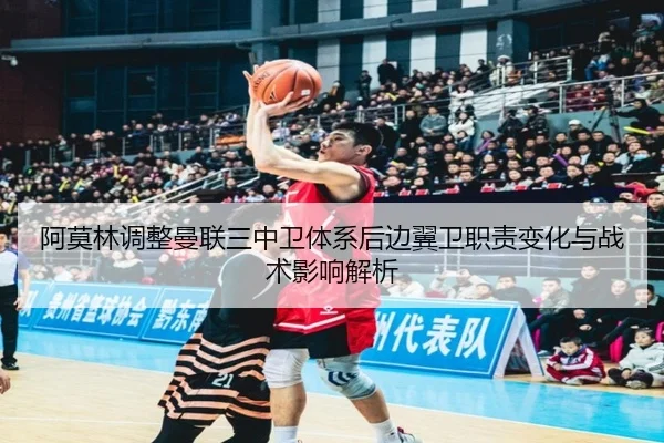 阿莫林调整曼联三中卫体系后边翼卫职责变化与战术影响解析