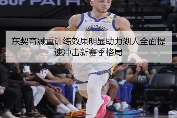 东契奇减重训练效果明显助力湖人全面提速冲击新赛季格局